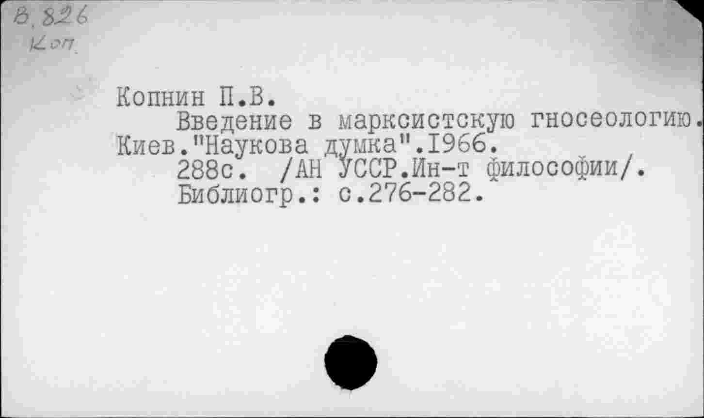 ﻿Копнин П.В.
Введение в марксистскую гносеологию Киев.”Наукова думка”.1966.
288с. /АН УССР.Ин-т философии/.
Библиогр.: с.276-282.